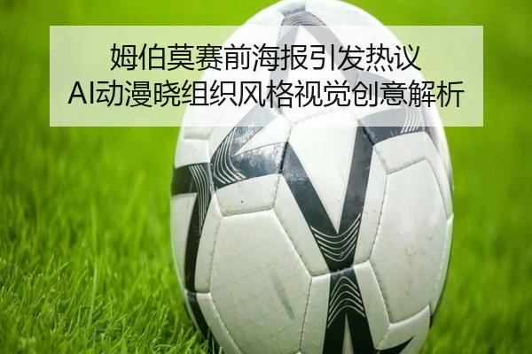姆伯莫赛前海报引发热议 AI动漫晓组织风格视觉创意解析